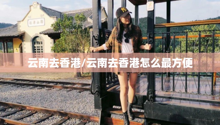 云南去香港/云南去香港怎么最方便 云南去香港/云南去香港怎么最方便