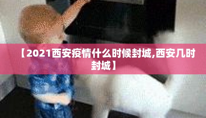 【2021西安疫情什么时候封城,西安几时封城】 【2021西安疫情什么时候封城,西安几时封城】