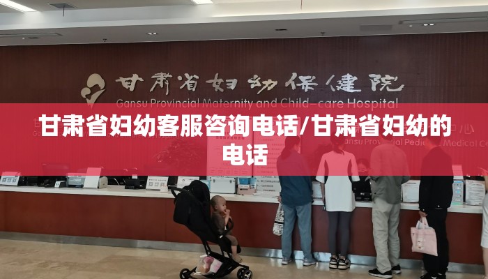 甘肃省妇幼客服咨询电话/甘肃省妇幼的电话 甘肃省妇幼客服咨询电话/甘肃省妇幼的电话