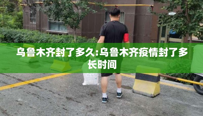 乌鲁木齐封了多久:乌鲁木齐疫情封了多长时间