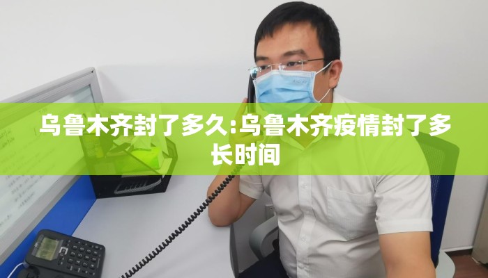 乌鲁木齐封了多久:乌鲁木齐疫情封了多长时间