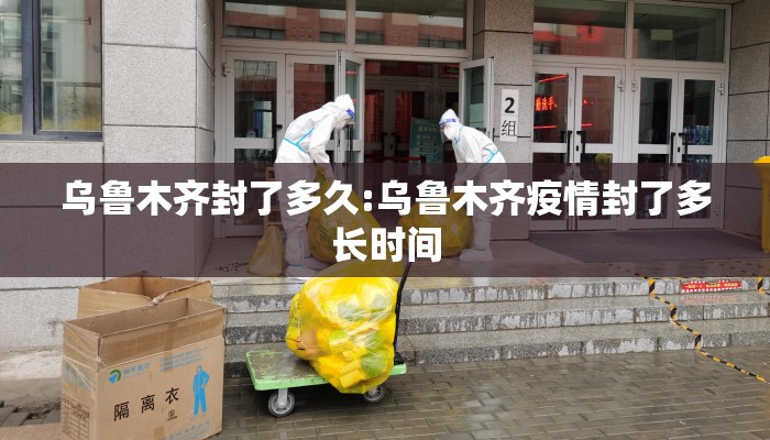 乌鲁木齐封了多久:乌鲁木齐疫情封了多长时间