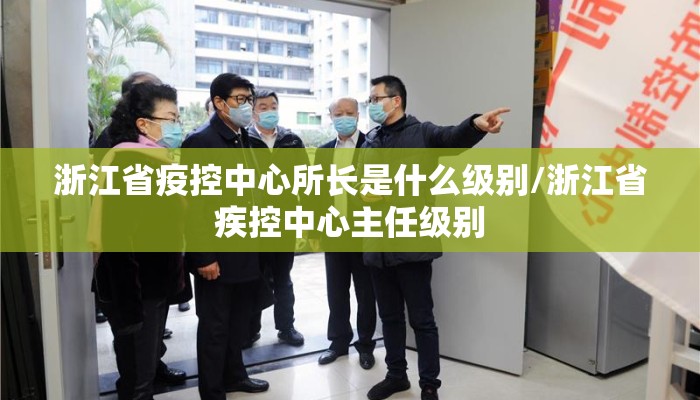 浙江省疫控中心所长是什么级别/浙江省疾控中心主任级别 浙江省疫控中心所长是什么级别/浙江省疾控中心主任级别