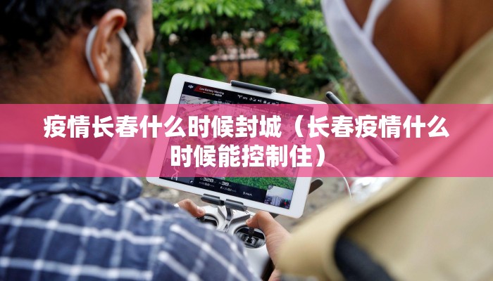 疫情长春什么时候封城（长春疫情什么时候能控制住）