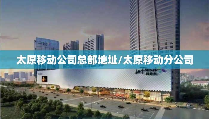 太原移动公司总部地址/太原移动分公司