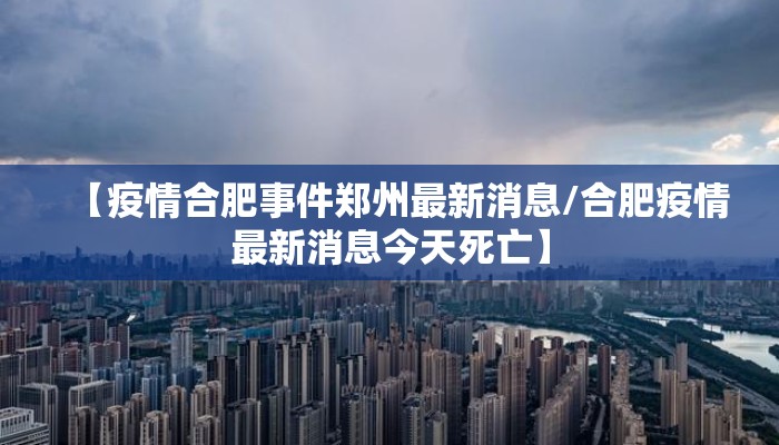 【疫情合肥事件郑州最新消息/合肥疫情最新消息今天死亡】