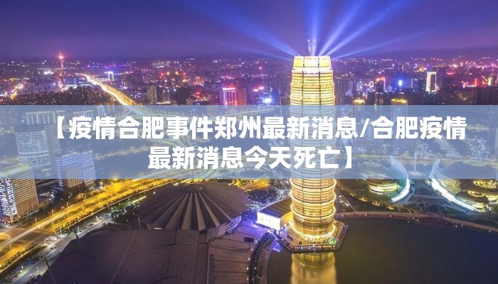 【疫情合肥事件郑州最新消息/合肥疫情最新消息今天死亡】