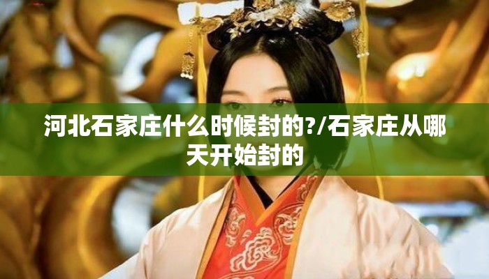 河北石家庄什么时候封的?/石家庄从哪天开始封的