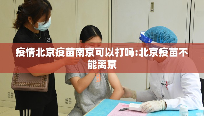 疫情北京疫苗南京可以打吗:北京疫苗不能离京