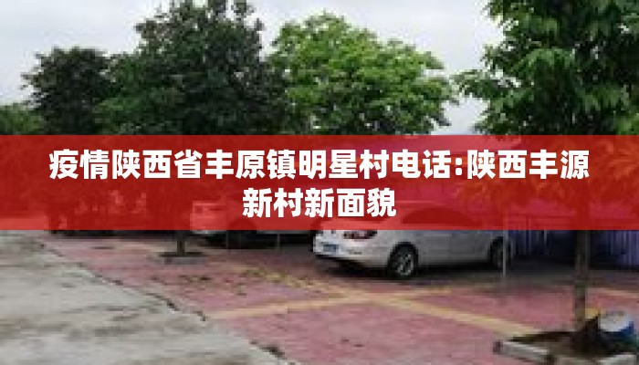 疫情陕西省丰原镇明星村电话:陕西丰源新村新面貌 疫情陕西省丰原镇明星村电话:陕西丰源新村新面貌