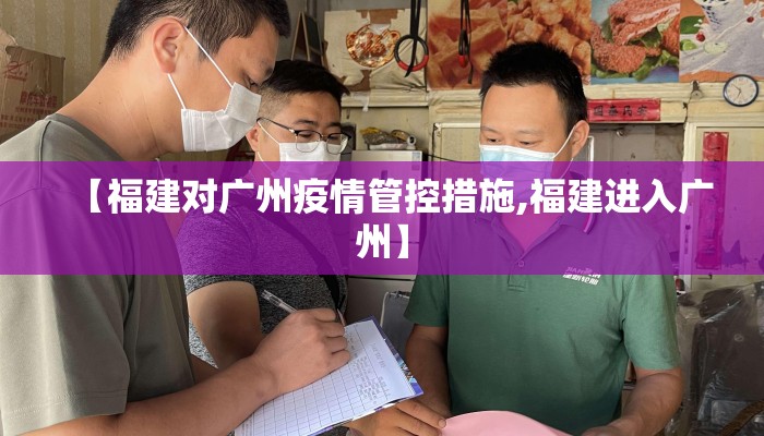 【福建对广州疫情管控措施,福建进入广州】 【福建对广州疫情管控措施,福建进入广州】