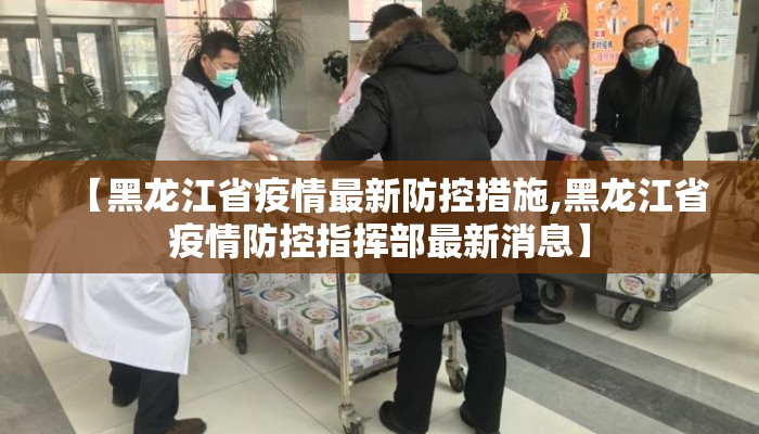【黑龙江省疫情最新防控措施,黑龙江省疫情防控指挥部最新消息】