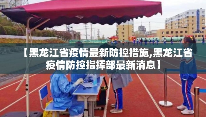 【黑龙江省疫情最新防控措施,黑龙江省疫情防控指挥部最新消息】 【黑龙江省疫情最新防控措施,黑龙江省疫情防控指挥部最新消息】