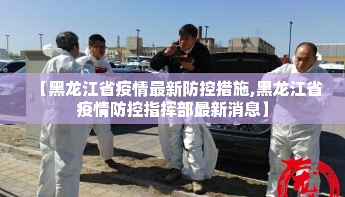 【黑龙江省疫情最新防控措施,黑龙江省疫情防控指挥部最新消息】 【黑龙江省疫情最新防控措施,黑龙江省疫情防控指挥部最新消息】