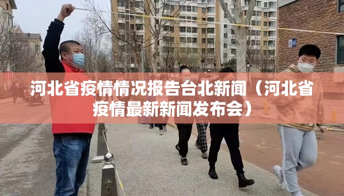河北省疫情情况报告台北新闻（河北省疫情最新新闻发布会）