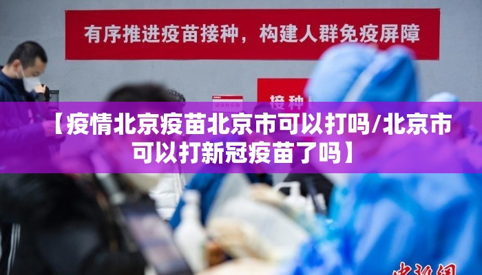 【疫情北京疫苗北京市可以打吗/北京市可以打新冠疫苗了吗】