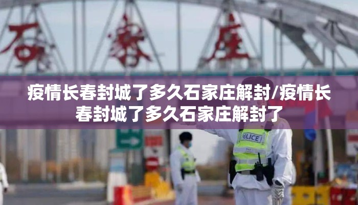 疫情长春封城了多久石家庄解封/疫情长春封城了多久石家庄解封了