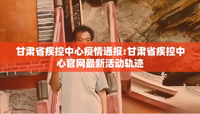 甘肃省疾控中心疫情通报:甘肃省疾控中心官网最新活动轨迹 甘肃省疾控中心疫情通报:甘肃省疾控中心官网最新活动轨迹