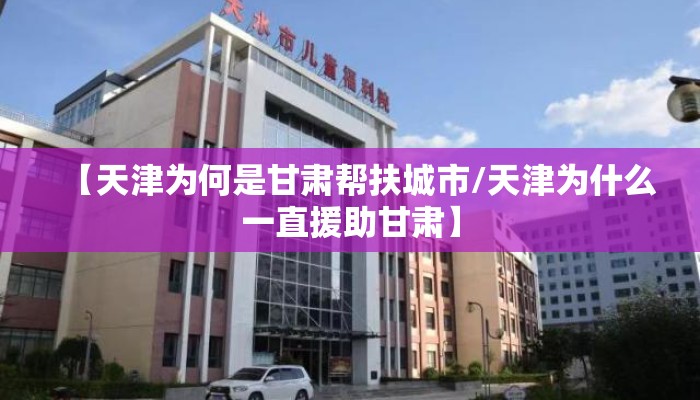 【天津为何是甘肃帮扶城市/天津为什么一直援助甘肃】
