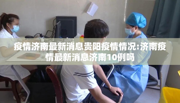 疫情济南最新消息贵阳疫情情况:济南疫情最新消息济南10例吗 疫情济南最新消息贵阳疫情情况:济南疫情最新消息济南10例吗