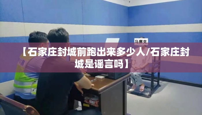 【石家庄封城前跑出来多少人/石家庄封城是谣言吗】