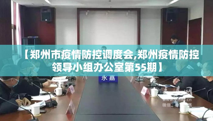 【郑州市疫情防控调度会,郑州疫情防控领导小组办公室第55期】