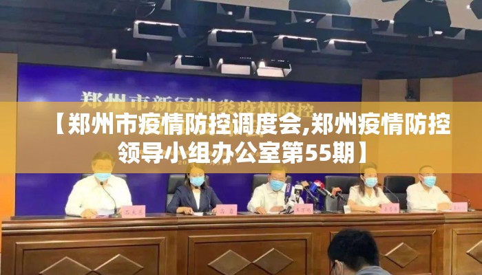 【郑州市疫情防控调度会,郑州疫情防控领导小组办公室第55期】