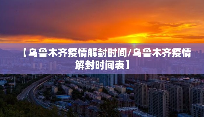 【乌鲁木齐疫情解封时间/乌鲁木齐疫情解封时间表】 【乌鲁木齐疫情解封时间/乌鲁木齐疫情解封时间表】