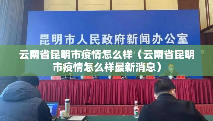 云南省昆明市疫情怎么样(云南省昆明市疫情怎么样最新消息) 云南省昆明市疫情怎么样(云南省昆明市疫情怎么样最新消息)