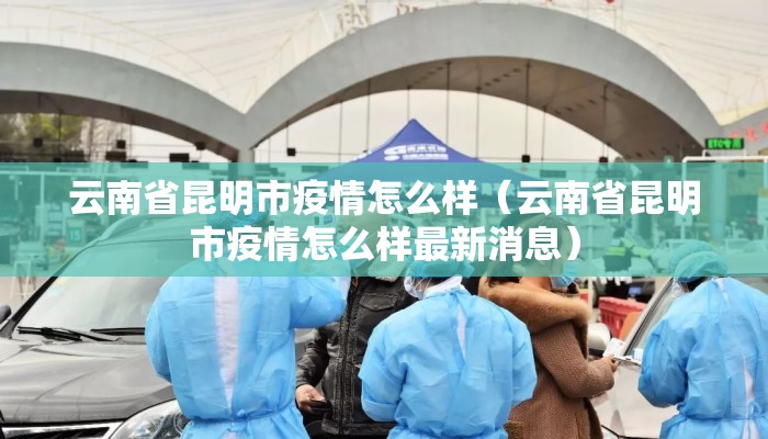 云南省昆明市疫情怎么样(云南省昆明市疫情怎么样最新消息) 云南省昆明市疫情怎么样(云南省昆明市疫情怎么样最新消息)