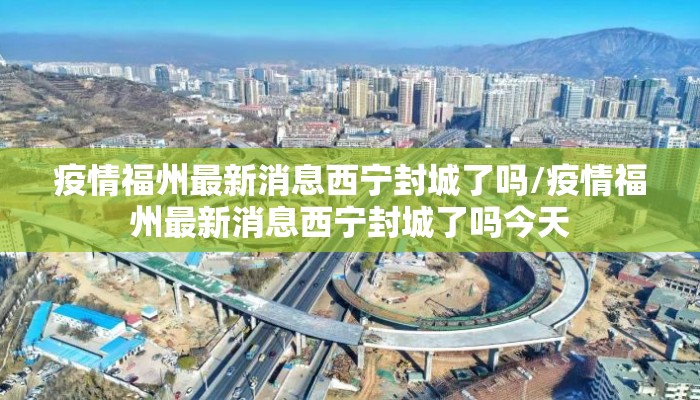 疫情福州最新消息西宁封城了吗/疫情福州最新消息西宁封城了吗今天