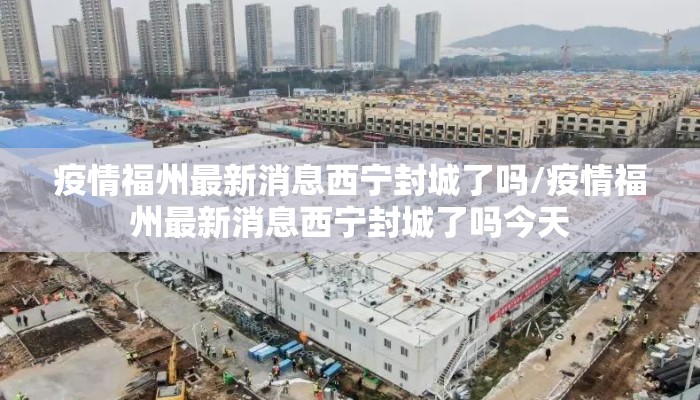 疫情福州最新消息西宁封城了吗/疫情福州最新消息西宁封城了吗今天 疫情福州最新消息西宁封城了吗/疫情福州最新消息西宁封城了吗今天