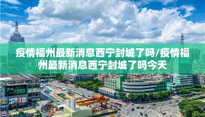 疫情福州最新消息西宁封城了吗/疫情福州最新消息西宁封城了吗今天 疫情福州最新消息西宁封城了吗/疫情福州最新消息西宁封城了吗今天