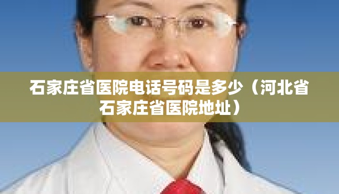 石家庄省医院电话号码是多少(河北省石家庄省医院地址) 石家庄省医院电话号码是多少(河北省石家庄省医院地址)