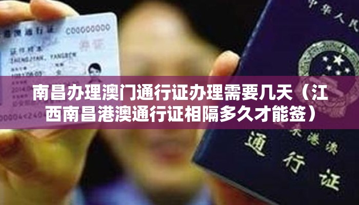 南昌办理澳门通行证办理需要几天(江西南昌港澳通行证相隔多久才能签) 南昌办理澳门通行证办理需要几天(江西南昌港澳通行证相隔多久才能签)