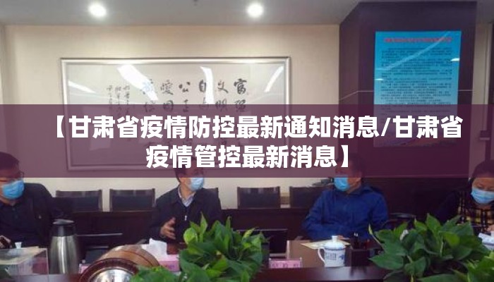 【甘肃省疫情防控最新通知消息/甘肃省疫情管控最新消息】 【甘肃省疫情防控最新通知消息/甘肃省疫情管控最新消息】