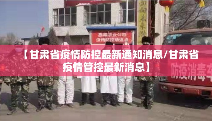 【甘肃省疫情防控最新通知消息/甘肃省疫情管控最新消息】 【甘肃省疫情防控最新通知消息/甘肃省疫情管控最新消息】