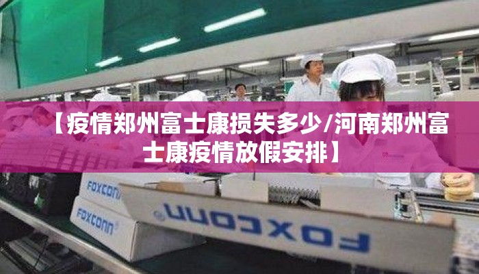 【疫情郑州富士康损失多少/河南郑州富士康疫情放假安排】 【疫情郑州富士康损失多少/河南郑州富士康疫情放假安排】
