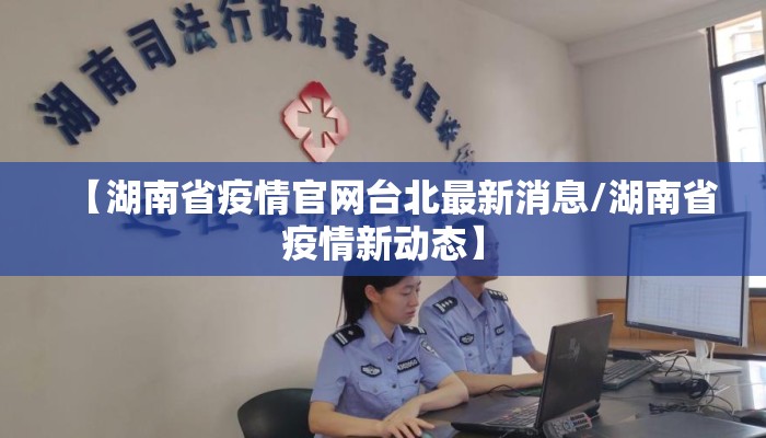 【湖南省疫情官网台北最新消息/湖南省疫情新动态】 【湖南省疫情官网台北最新消息/湖南省疫情新动态】