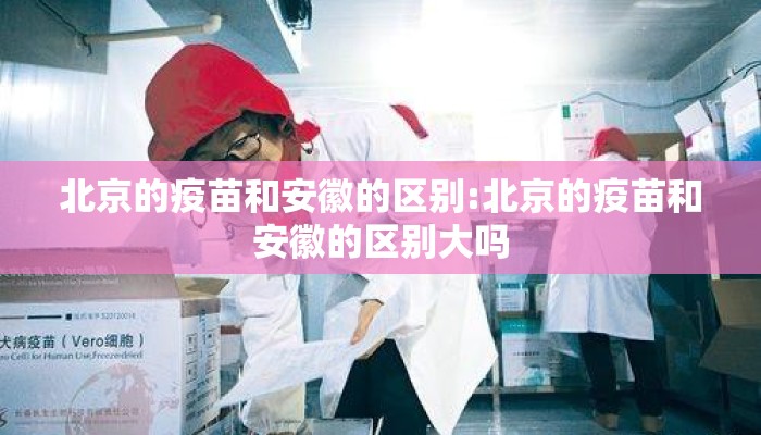 北京的疫苗和安徽的区别:北京的疫苗和安徽的区别大吗
