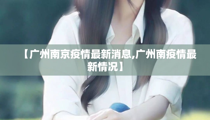 【广州南京疫情最新消息,广州南疫情最新情况】 【广州南京疫情最新消息,广州南疫情最新情况】