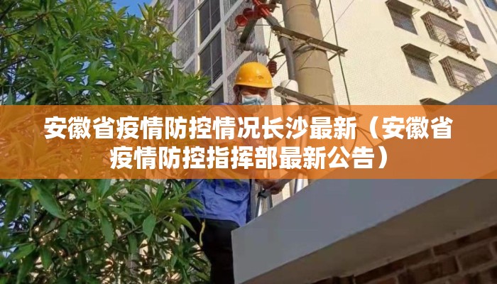 安徽省疫情防控情况长沙最新（安徽省疫情防控指挥部最新公告）