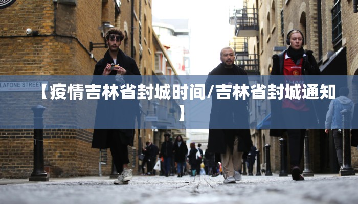 【疫情吉林省封城时间/吉林省封城通知】