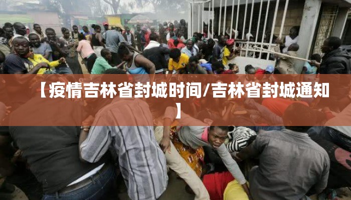 【疫情吉林省封城时间/吉林省封城通知】