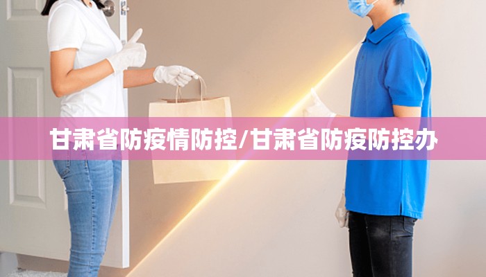 甘肃省防疫情防控/甘肃省防疫防控办 甘肃省防疫情防控/甘肃省防疫防控办