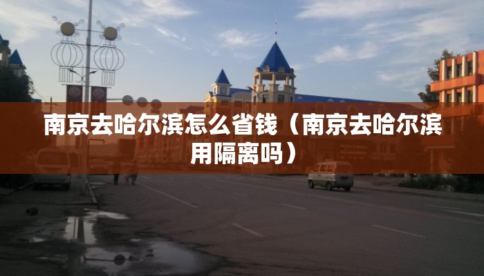 南京去哈尔滨怎么省钱（南京去哈尔滨用隔离吗）