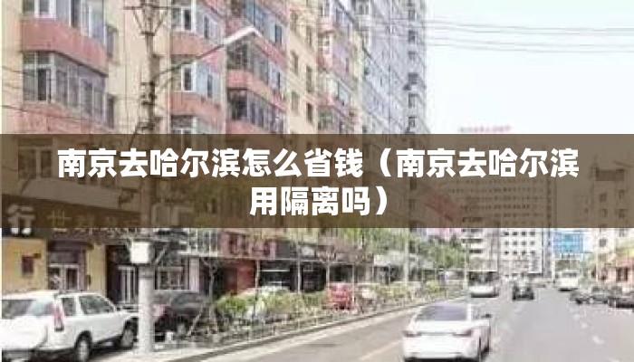 南京去哈尔滨怎么省钱(南京去哈尔滨用隔离吗) 南京去哈尔滨怎么省钱(南京去哈尔滨用隔离吗)