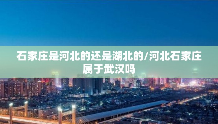 石家庄是河北的还是湖北的/河北石家庄属于武汉吗