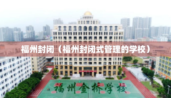 福州封闭(福州封闭式管理的学校) 福州封闭(福州封闭式管理的学校)