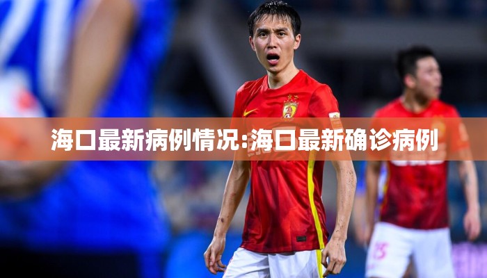 海口最新病例情况:海口最新确诊病例